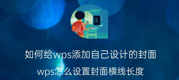 如何给wps添加自己设计的封面 wps怎么设置封面横线长度？